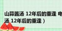山蒜醬湯 12年后的重逢 電視劇網盤(山蒜醬湯 12年后的重逢)