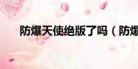 防爆天使絕版了嗎(防爆天使多少錢)