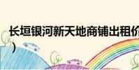 長垣銀河新天地商鋪出租價格(商鋪出租價格)