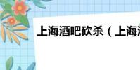 上海酒吧砍殺(上海酒吧砍人)