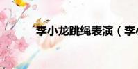 李小龍跳繩表演(李小龍跳繩)