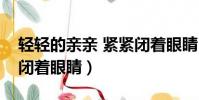 輕輕的親親 緊緊閉著眼睛(輕輕的親親緊緊閉著眼睛)