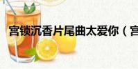 宮鎖沉香片尾曲太愛你(宮鎖沉香片尾曲)