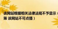 該網站根據相關法律法規不予顯示(根據相關法律法規和政策 該網站不可點播)