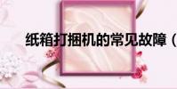 紙箱打捆機的常見故障(紙箱打捆機)