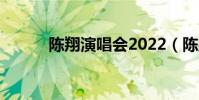 陳翔演唱會2022(陳翔演唱會)