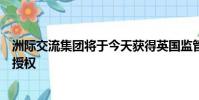 洲際交流集團將于今天獲得英國監管機構金融行為監管局的授權
