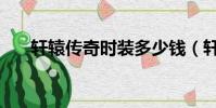軒轅傳奇時裝多少錢(軒轅傳奇時裝)