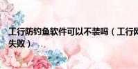 工行防釣魚軟件可以不裝嗎(工行網銀防釣魚網站控件安裝失敗)
