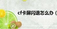 cf卡屏閃退怎么辦(cf卡屏)
