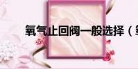 氧氣止回閥一般選擇(氧氣止回閥)