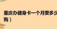 重慶辦健身卡一個月要多少錢(重慶健身卡團購)