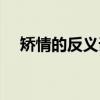 矯情的反義詞幽默短句（矯情的反義詞）