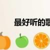最好聽的歌曲排行榜（最好聽的嗨歌）
