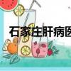 石家莊肝病醫院在哪里（石家莊肝病醫院）