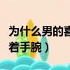 為什么男的喜歡抓手腕（為什么男生都喜歡按著手腕）