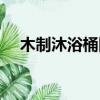 木制沐浴桶圖片及尺寸（木桶浴缸尺寸）