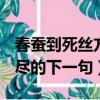 春蠶到死絲方盡,下一句什么?（春蠶到死絲方盡的下一句）
