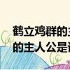 鶴立雞群的主人公是誰 百度知道（鶴立雞群的主人公是誰）