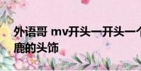 外語哥 mv開頭一開頭一個小女孩 頭上帶個鹿的頭飾