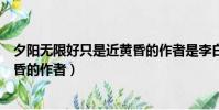 夕陽無限好只是近黃昏的作者是李白(夕陽無限好只是近黃昏的作者)