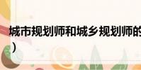 城市規劃師和城鄉規劃師的區別(城市規劃師)