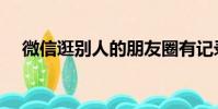 微信逛別人的朋友圈有記錄嗎(微信逛)