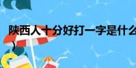 陜西人十分好打一字是什么字(陜西人十分好)