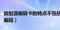 放射源編碼卡的特點不包括下列哪項(放射源編碼)