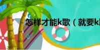 怎樣才能k歌(就要k歌怎么玩)
