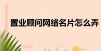 置業顧問網絡名片怎么弄(置業顧問網)