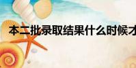 本二批錄取結果什么時候才能查詢(本二)
