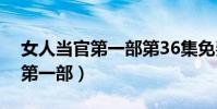 女人當官第一部第36集免費觀看(女人當官第一部)