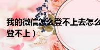 我的微信怎么登不上去怎么辦(我的微信怎么登不上)