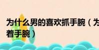 為什么男的喜歡抓手腕(為什么男生都喜歡按著手腕)