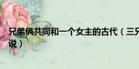 兄弟倆共同和一個女主的古代(三兄弟一起上女主的古代小說)