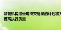 監管機構報告每周交易量的計劃將為資產管理者節省時間并提高執行質量