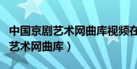 中國京劇藝術網曲庫視頻在線觀看(中國京劇藝術網曲庫)