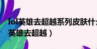 lol英雄去超越系列皮膚什么時候才能買(lol英雄去超越)