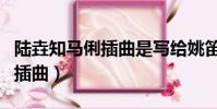 陸垚知馬俐插曲是寫給姚笛聽的(陸垚知馬俐插曲)