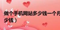 做個手機網站多少錢一個月(做個手機網站多少錢)
