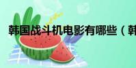 韓國戰斗機電影有哪些(韓國戰斗機電影)