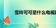 雪玲可可是什么電視劇(xlkk)