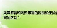 風寒感冒和風熱感冒的區別和癥狀治療(風寒感冒和風熱感冒的區別)