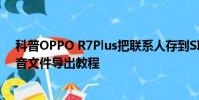 科普OPPO R7Plus把聯系人存到SIM卡方法及小米手機錄音文件導出教程