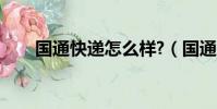 國通快遞怎么樣?(國通快遞怎么樣)