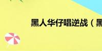 黑人華仔唱逆戰(黑人華仔)