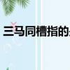 三馬同槽指的是什么（三馬同槽是什么意思）