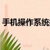 手機操作系統排名軟件（手機操作系統排名）