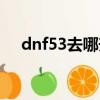dnf53去哪升級（dnf63級去哪升級快）